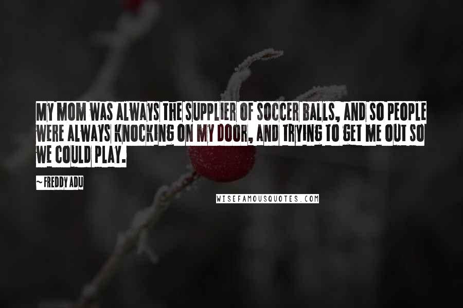 Freddy Adu Quotes: My mom was always the supplier of soccer balls, and so people were always knocking on my door, and trying to get me out so we could play.