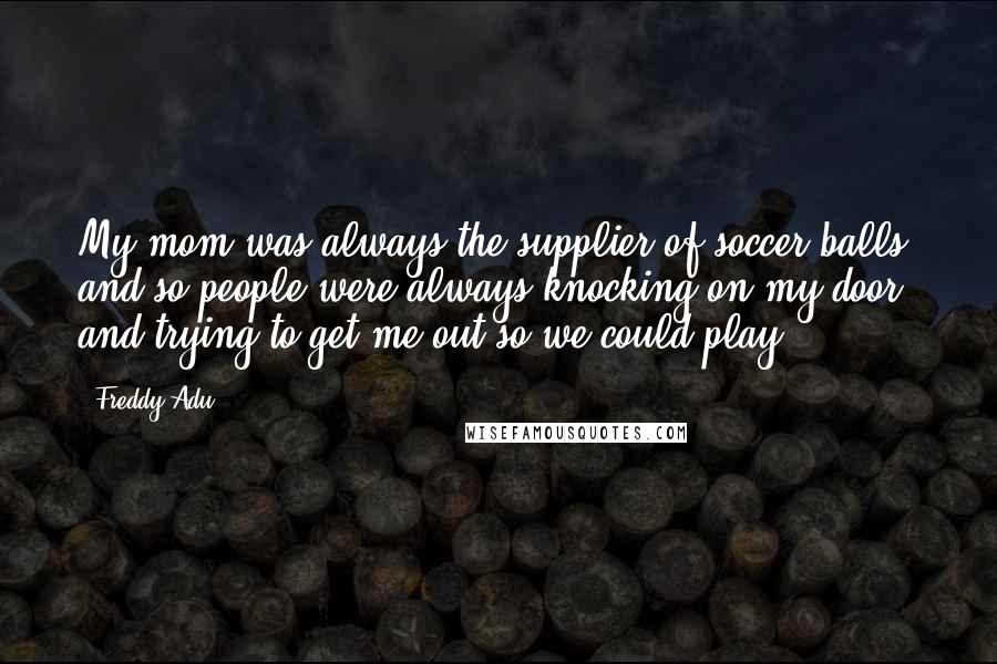 Freddy Adu Quotes: My mom was always the supplier of soccer balls, and so people were always knocking on my door, and trying to get me out so we could play.