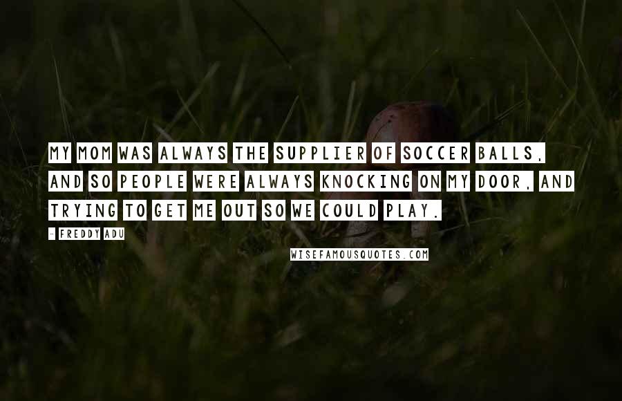 Freddy Adu Quotes: My mom was always the supplier of soccer balls, and so people were always knocking on my door, and trying to get me out so we could play.