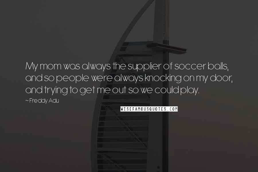 Freddy Adu Quotes: My mom was always the supplier of soccer balls, and so people were always knocking on my door, and trying to get me out so we could play.