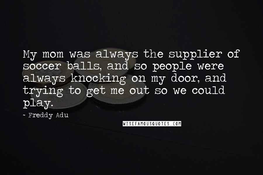 Freddy Adu Quotes: My mom was always the supplier of soccer balls, and so people were always knocking on my door, and trying to get me out so we could play.