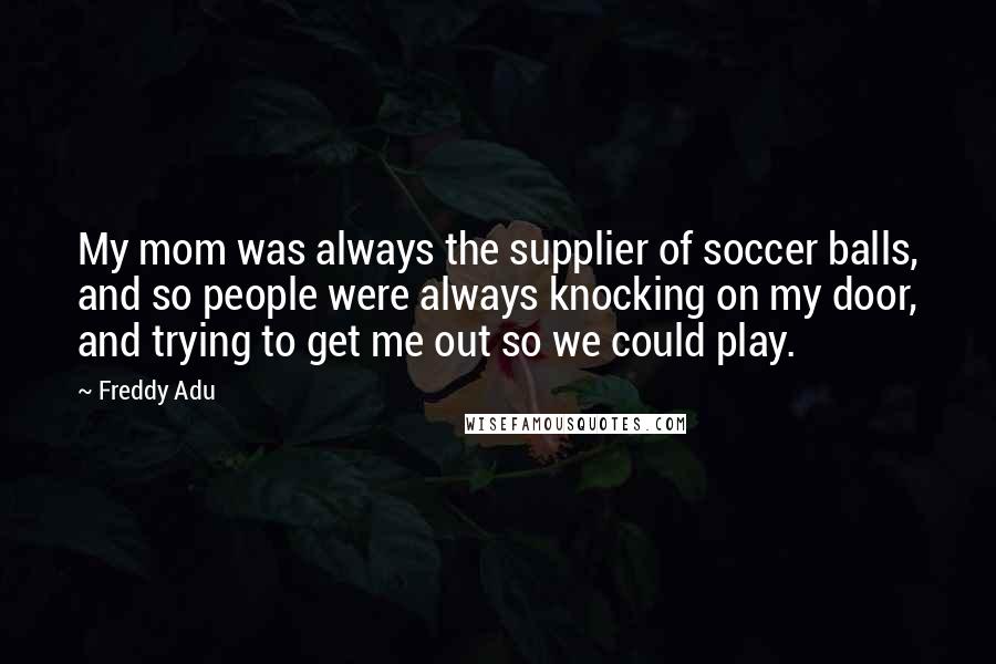 Freddy Adu Quotes: My mom was always the supplier of soccer balls, and so people were always knocking on my door, and trying to get me out so we could play.