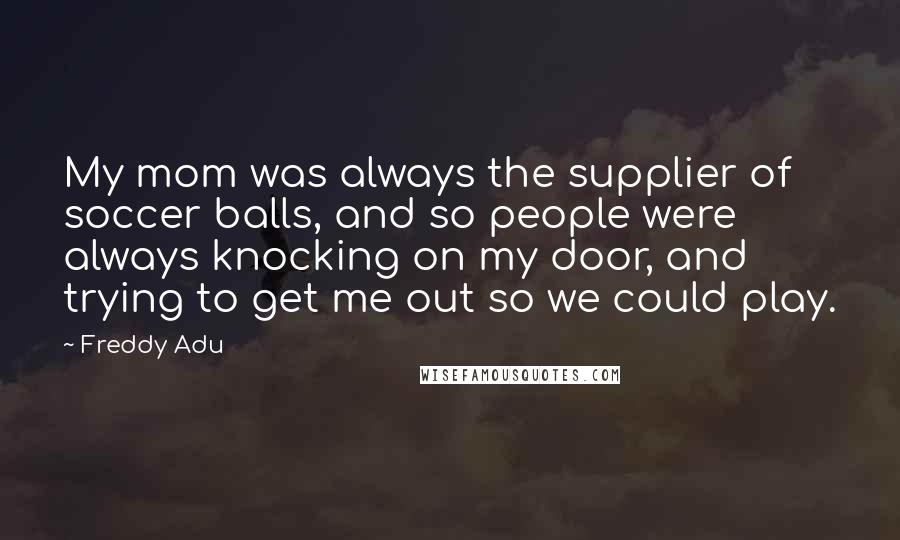 Freddy Adu Quotes: My mom was always the supplier of soccer balls, and so people were always knocking on my door, and trying to get me out so we could play.