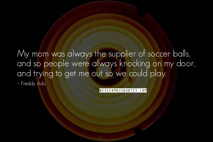 Freddy Adu Quotes: My mom was always the supplier of soccer balls, and so people were always knocking on my door, and trying to get me out so we could play.
