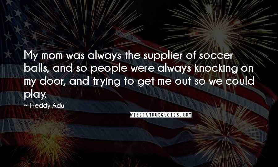 Freddy Adu Quotes: My mom was always the supplier of soccer balls, and so people were always knocking on my door, and trying to get me out so we could play.