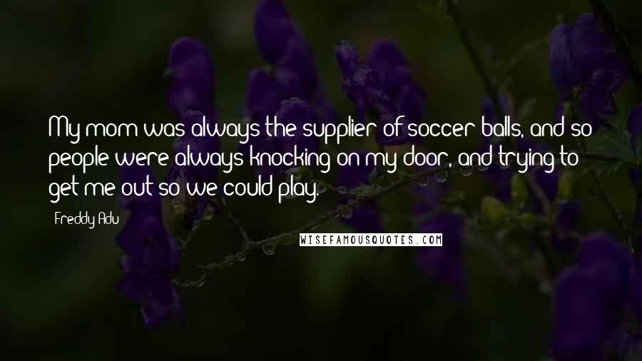 Freddy Adu Quotes: My mom was always the supplier of soccer balls, and so people were always knocking on my door, and trying to get me out so we could play.