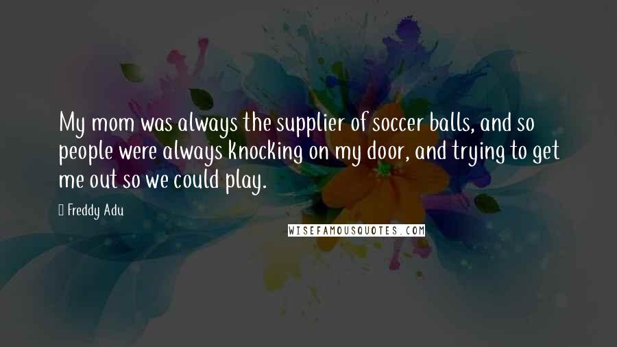 Freddy Adu Quotes: My mom was always the supplier of soccer balls, and so people were always knocking on my door, and trying to get me out so we could play.