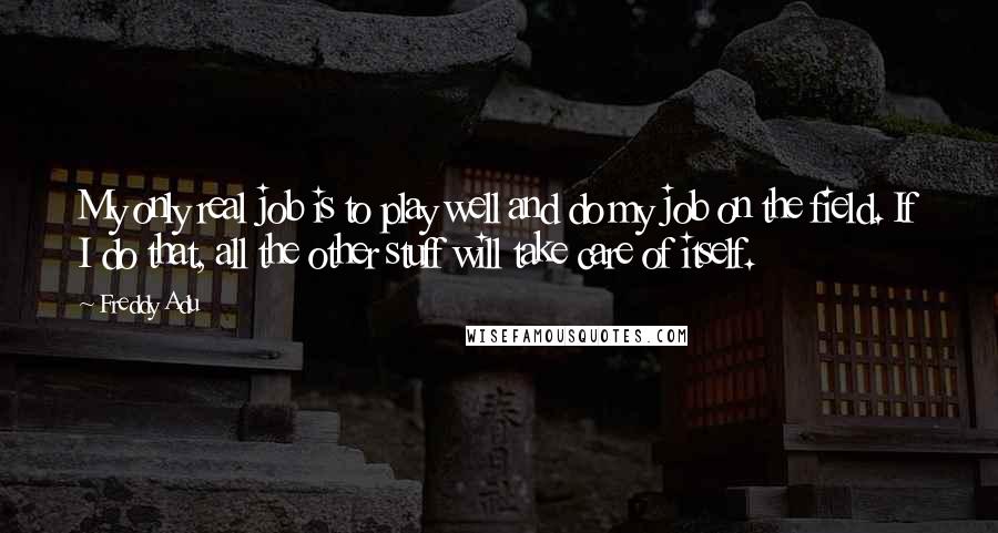 Freddy Adu Quotes: My only real job is to play well and do my job on the field. If I do that, all the other stuff will take care of itself.