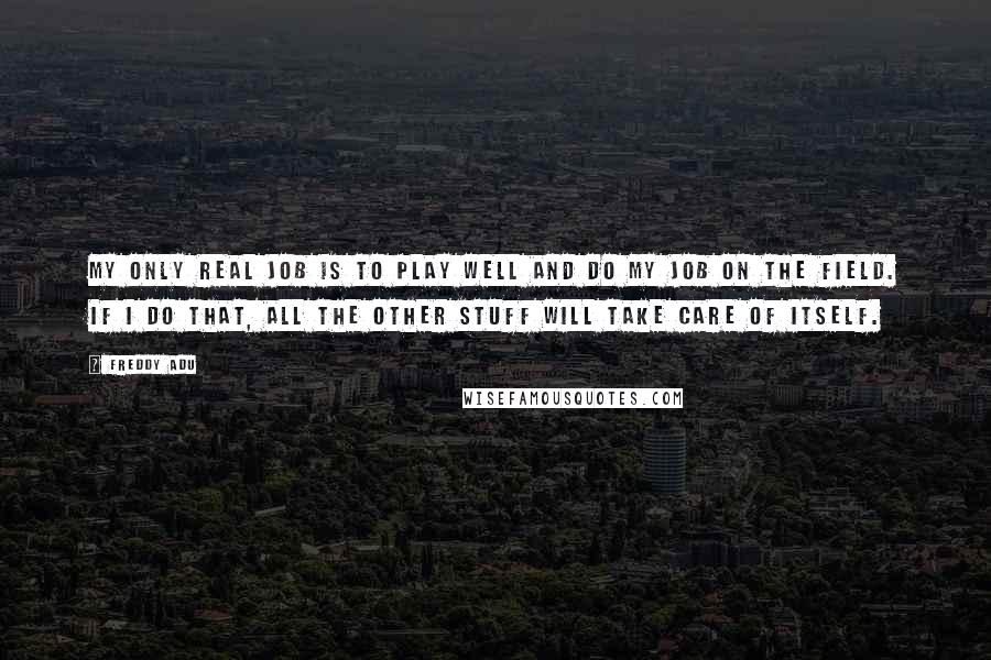 Freddy Adu Quotes: My only real job is to play well and do my job on the field. If I do that, all the other stuff will take care of itself.