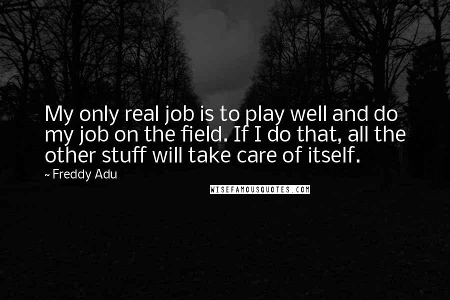 Freddy Adu Quotes: My only real job is to play well and do my job on the field. If I do that, all the other stuff will take care of itself.