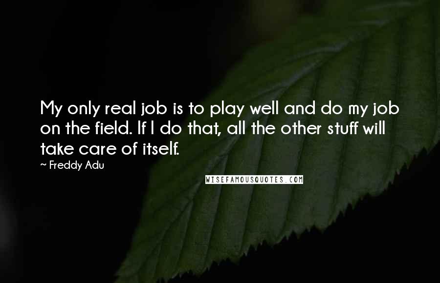 Freddy Adu Quotes: My only real job is to play well and do my job on the field. If I do that, all the other stuff will take care of itself.