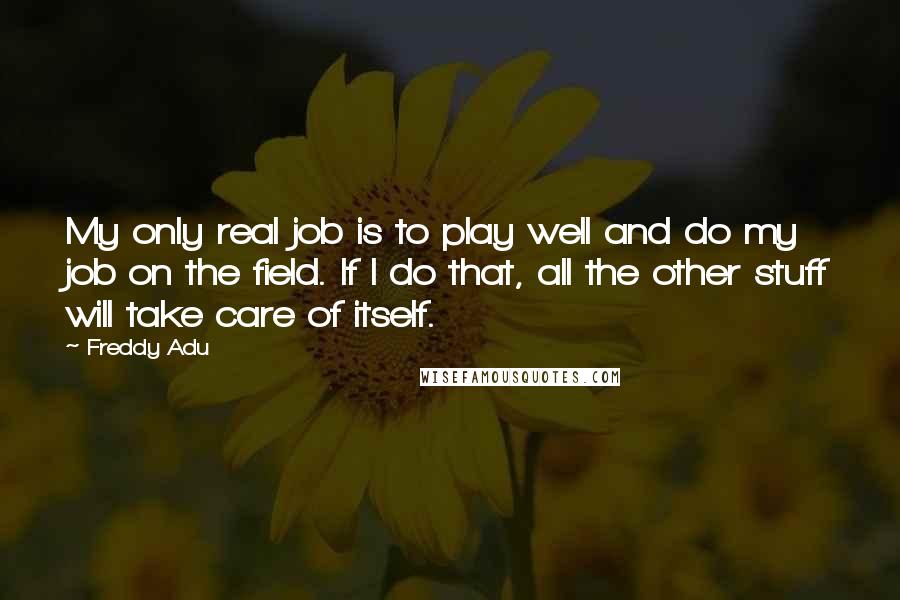 Freddy Adu Quotes: My only real job is to play well and do my job on the field. If I do that, all the other stuff will take care of itself.