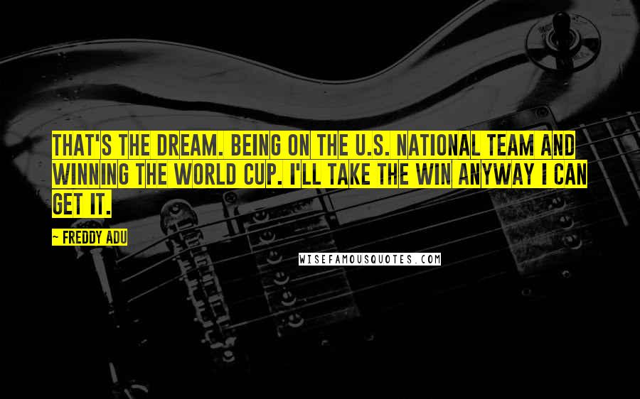 Freddy Adu Quotes: That's the dream. Being on the U.S. National team and winning the World Cup. I'll take the win anyway I can get it.