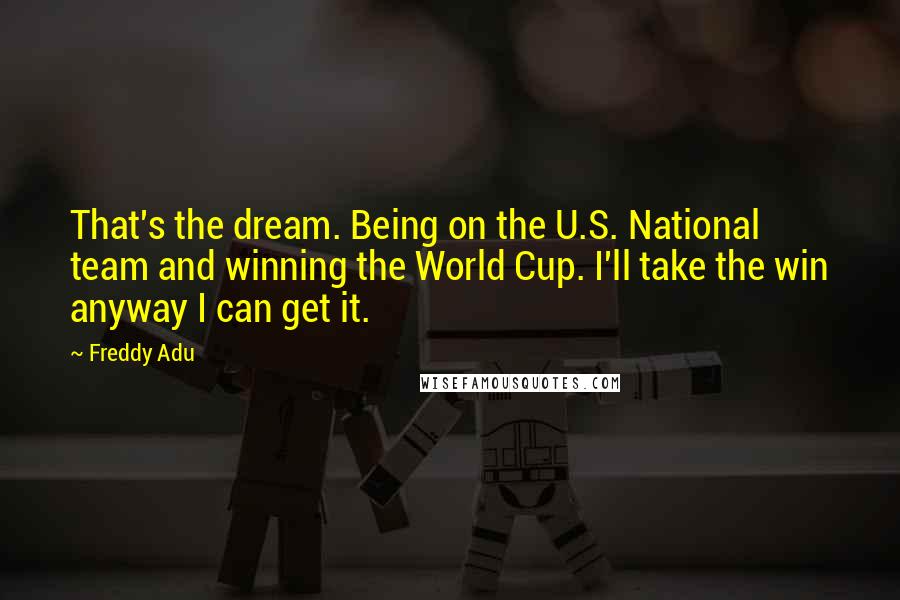 Freddy Adu Quotes: That's the dream. Being on the U.S. National team and winning the World Cup. I'll take the win anyway I can get it.