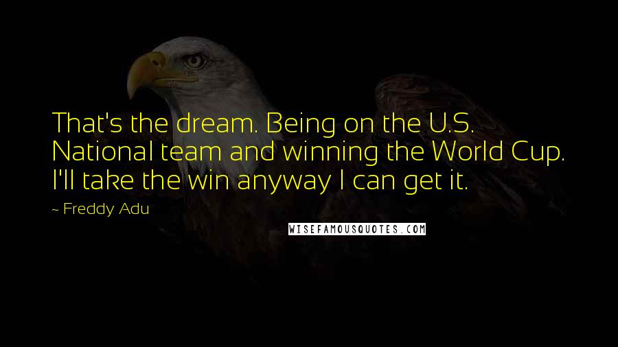 Freddy Adu Quotes: That's the dream. Being on the U.S. National team and winning the World Cup. I'll take the win anyway I can get it.