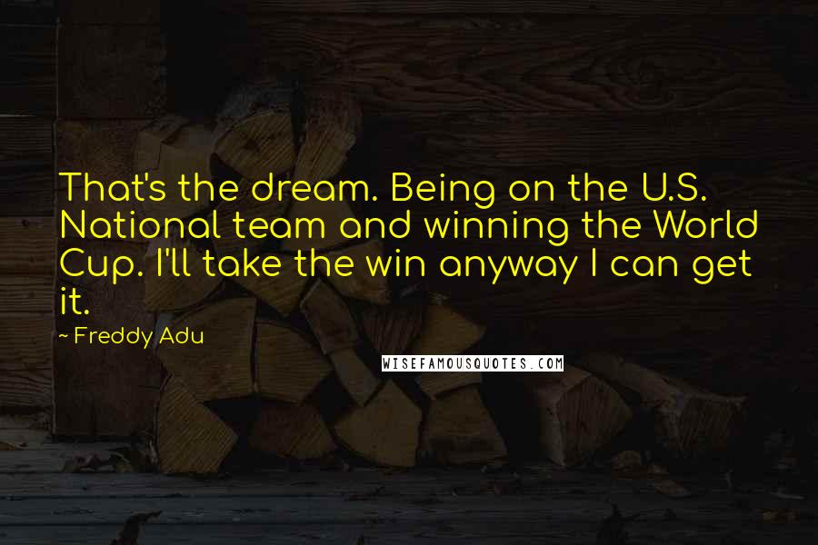 Freddy Adu Quotes: That's the dream. Being on the U.S. National team and winning the World Cup. I'll take the win anyway I can get it.