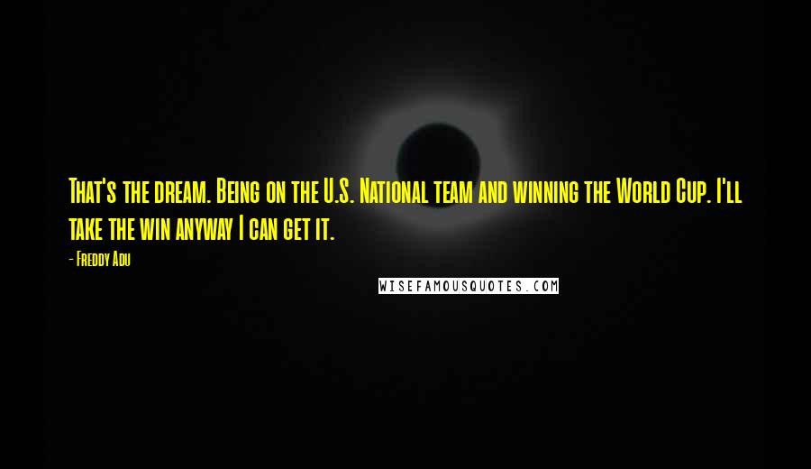 Freddy Adu Quotes: That's the dream. Being on the U.S. National team and winning the World Cup. I'll take the win anyway I can get it.