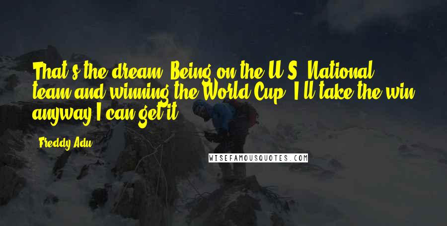 Freddy Adu Quotes: That's the dream. Being on the U.S. National team and winning the World Cup. I'll take the win anyway I can get it.