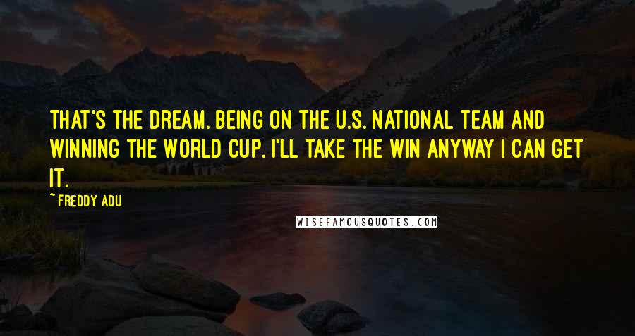 Freddy Adu Quotes: That's the dream. Being on the U.S. National team and winning the World Cup. I'll take the win anyway I can get it.