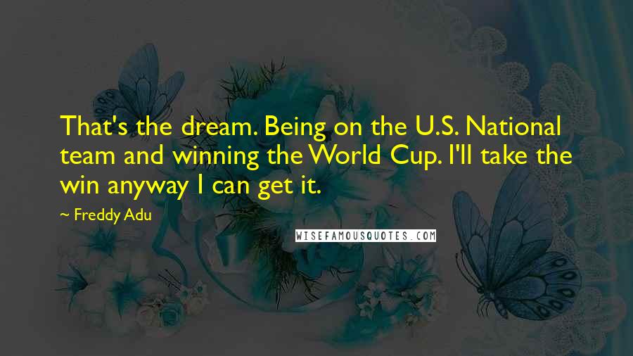 Freddy Adu Quotes: That's the dream. Being on the U.S. National team and winning the World Cup. I'll take the win anyway I can get it.