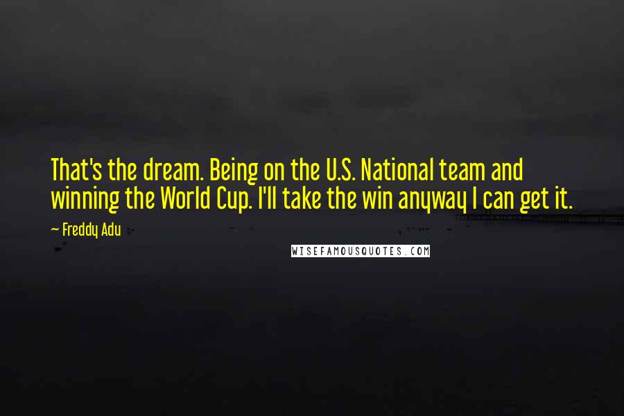 Freddy Adu Quotes: That's the dream. Being on the U.S. National team and winning the World Cup. I'll take the win anyway I can get it.