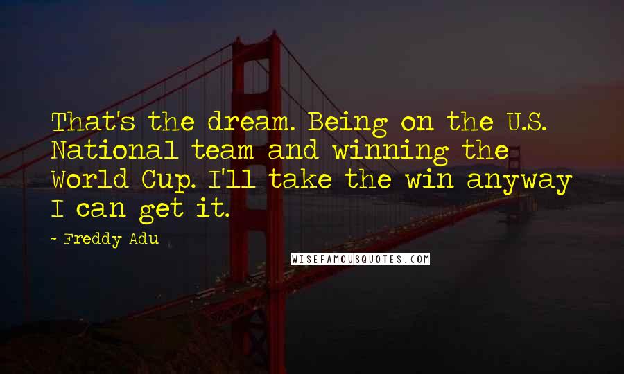 Freddy Adu Quotes: That's the dream. Being on the U.S. National team and winning the World Cup. I'll take the win anyway I can get it.