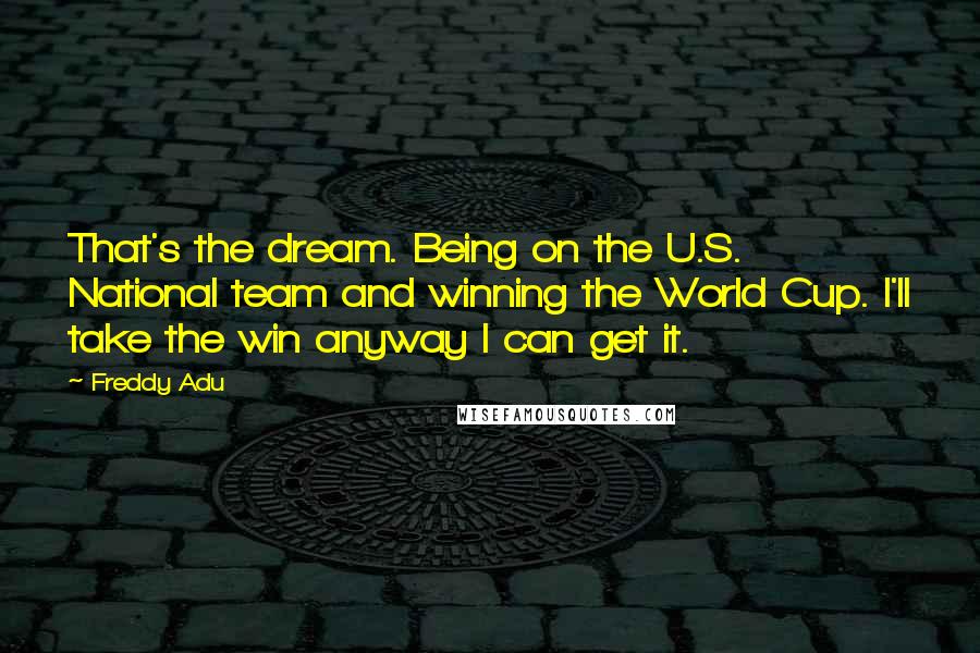 Freddy Adu Quotes: That's the dream. Being on the U.S. National team and winning the World Cup. I'll take the win anyway I can get it.