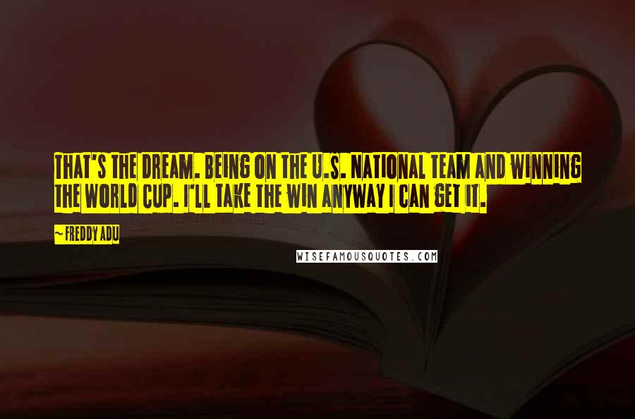 Freddy Adu Quotes: That's the dream. Being on the U.S. National team and winning the World Cup. I'll take the win anyway I can get it.