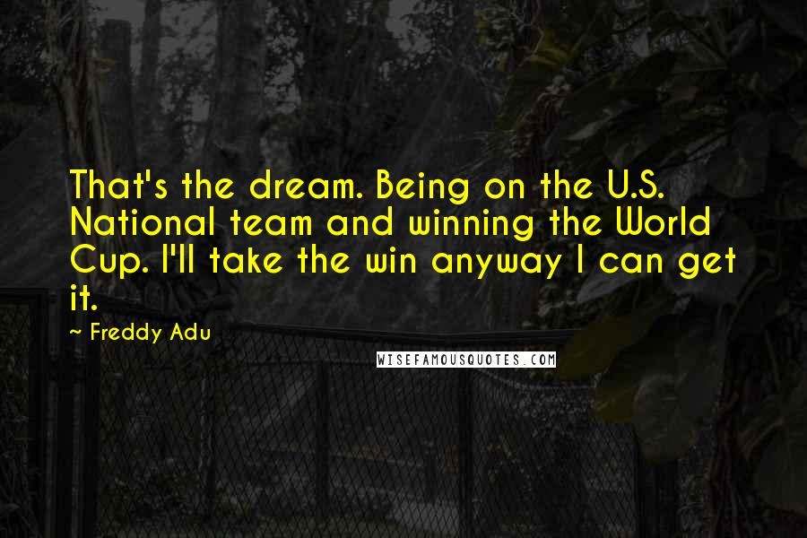 Freddy Adu Quotes: That's the dream. Being on the U.S. National team and winning the World Cup. I'll take the win anyway I can get it.