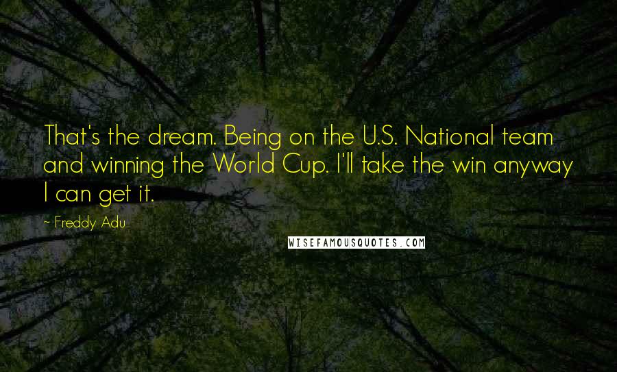 Freddy Adu Quotes: That's the dream. Being on the U.S. National team and winning the World Cup. I'll take the win anyway I can get it.