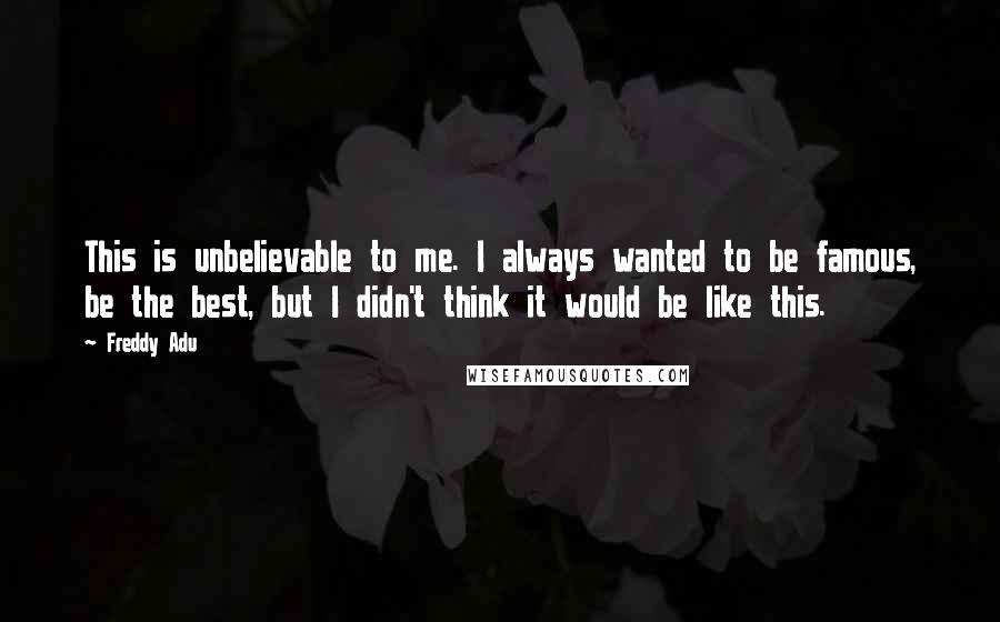 Freddy Adu Quotes: This is unbelievable to me. I always wanted to be famous, be the best, but I didn't think it would be like this.