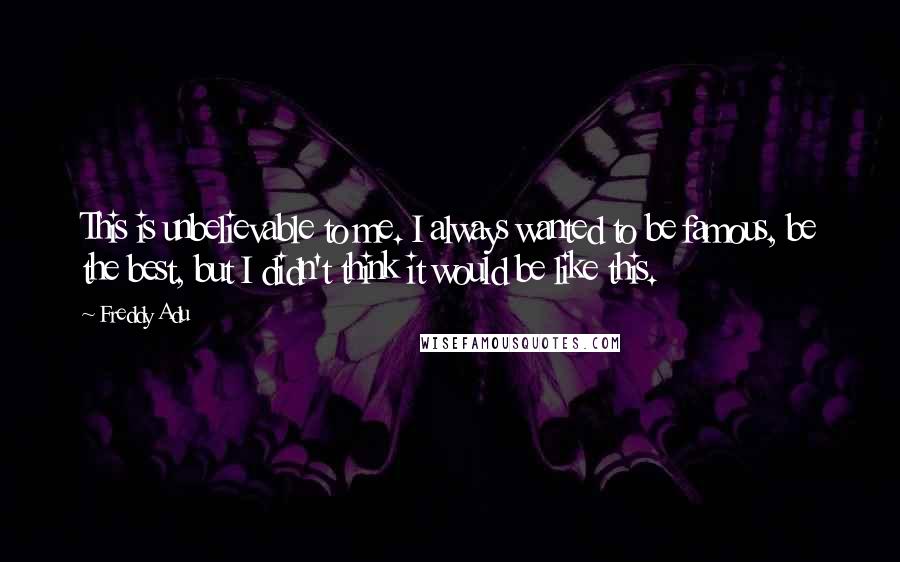 Freddy Adu Quotes: This is unbelievable to me. I always wanted to be famous, be the best, but I didn't think it would be like this.