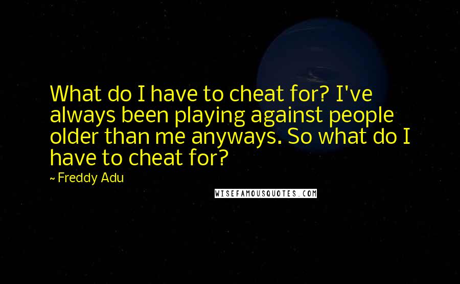 Freddy Adu Quotes: What do I have to cheat for? I've always been playing against people older than me anyways. So what do I have to cheat for?