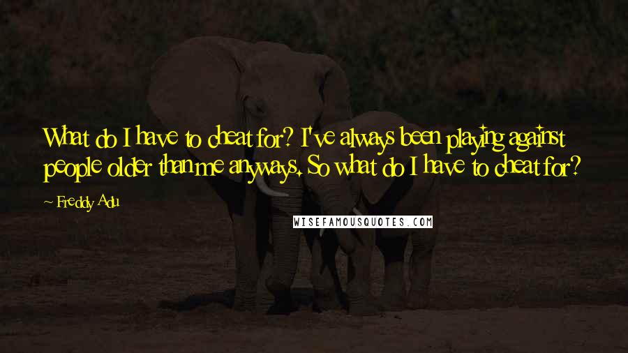 Freddy Adu Quotes: What do I have to cheat for? I've always been playing against people older than me anyways. So what do I have to cheat for?