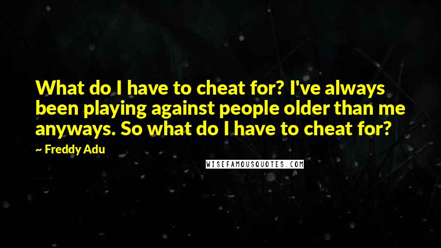 Freddy Adu Quotes: What do I have to cheat for? I've always been playing against people older than me anyways. So what do I have to cheat for?