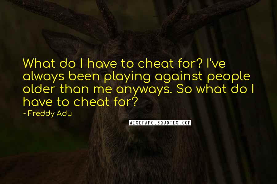 Freddy Adu Quotes: What do I have to cheat for? I've always been playing against people older than me anyways. So what do I have to cheat for?