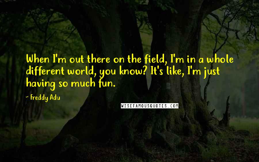 Freddy Adu Quotes: When I'm out there on the field, I'm in a whole different world, you know? It's like, I'm just having so much fun.