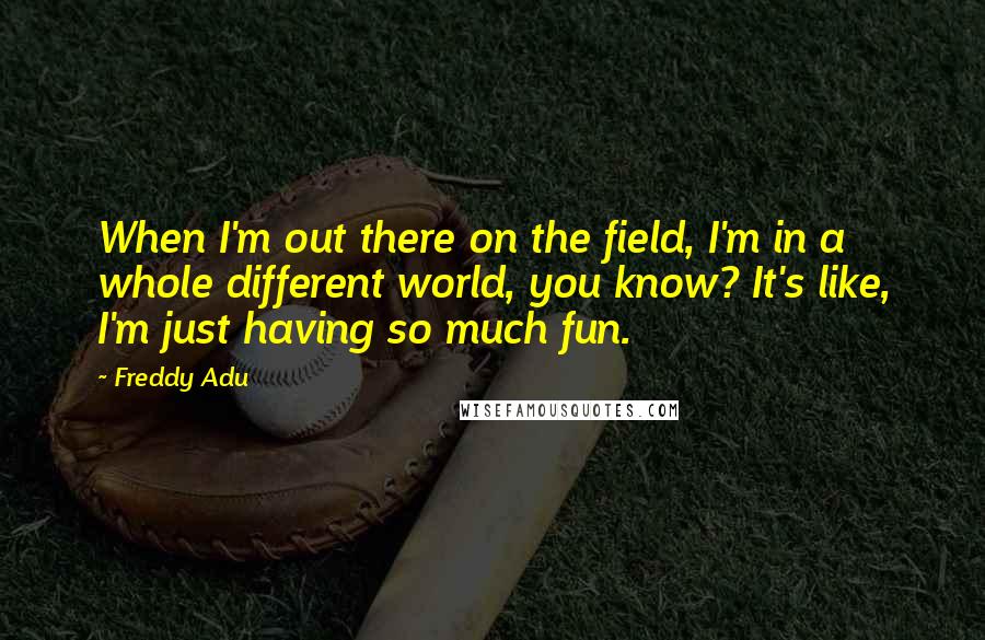 Freddy Adu Quotes: When I'm out there on the field, I'm in a whole different world, you know? It's like, I'm just having so much fun.