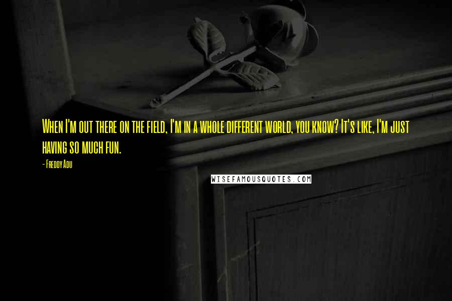 Freddy Adu Quotes: When I'm out there on the field, I'm in a whole different world, you know? It's like, I'm just having so much fun.