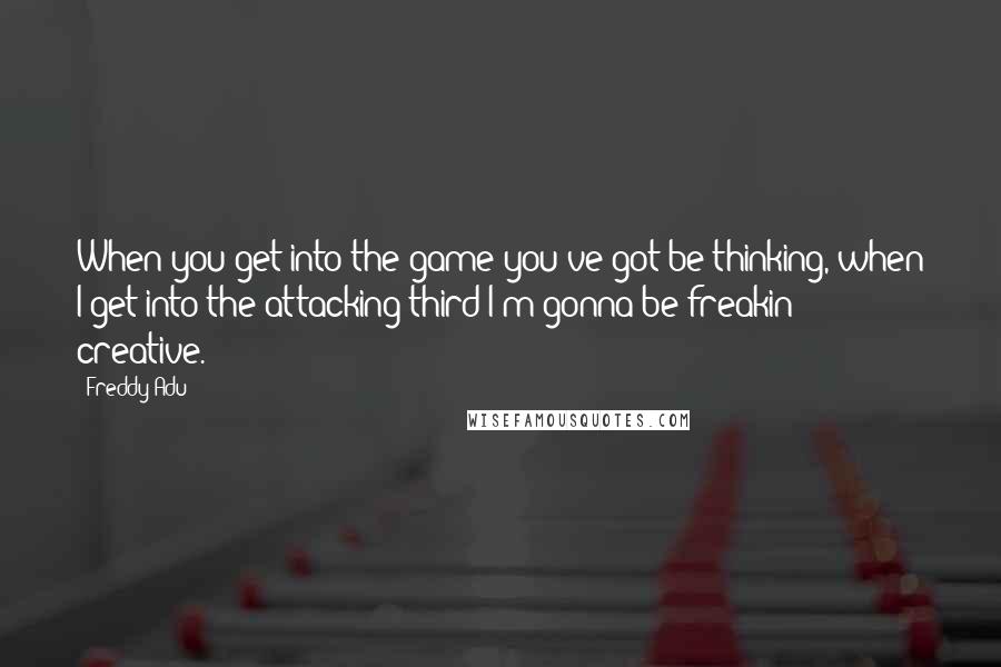 Freddy Adu Quotes: When you get into the game you've got be thinking, when I get into the attacking third I'm gonna be freakin' creative.