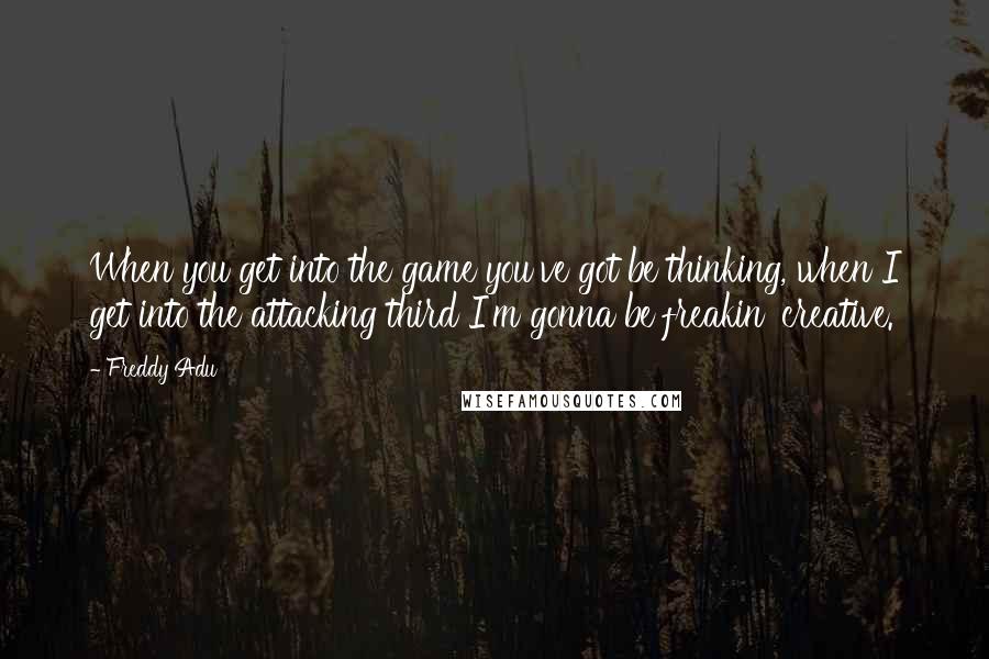 Freddy Adu Quotes: When you get into the game you've got be thinking, when I get into the attacking third I'm gonna be freakin' creative.