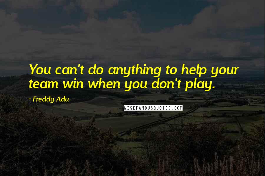 Freddy Adu Quotes: You can't do anything to help your team win when you don't play.