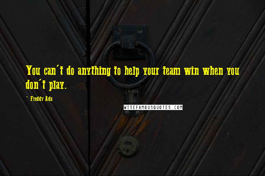 Freddy Adu Quotes: You can't do anything to help your team win when you don't play.