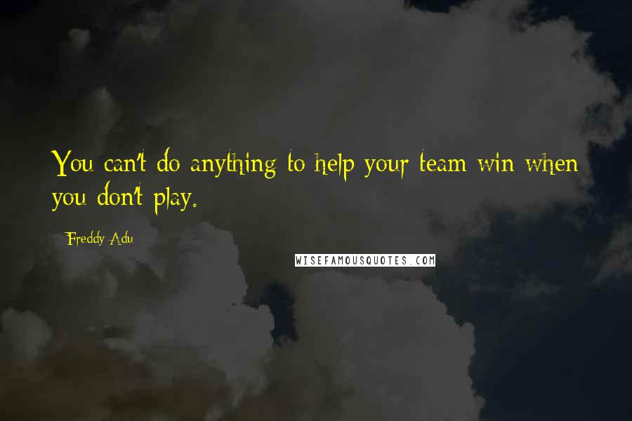 Freddy Adu Quotes: You can't do anything to help your team win when you don't play.