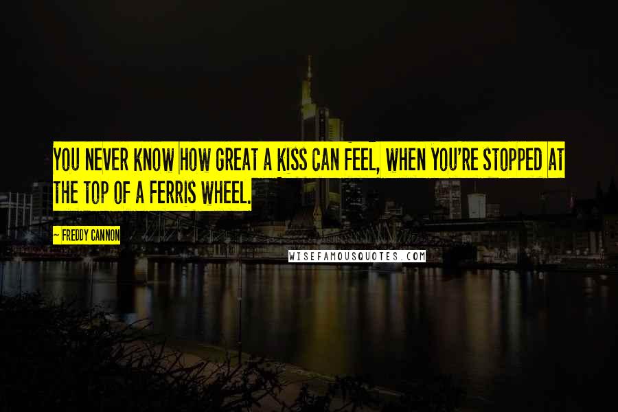 Freddy Cannon Quotes: You never know how great a kiss can feel, when you're stopped at the top of a Ferris wheel.