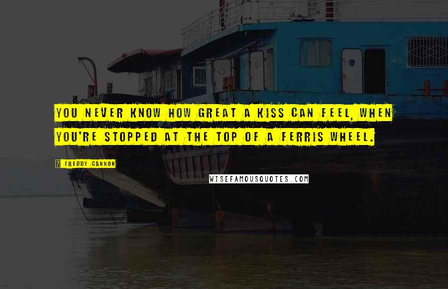 Freddy Cannon Quotes: You never know how great a kiss can feel, when you're stopped at the top of a Ferris wheel.