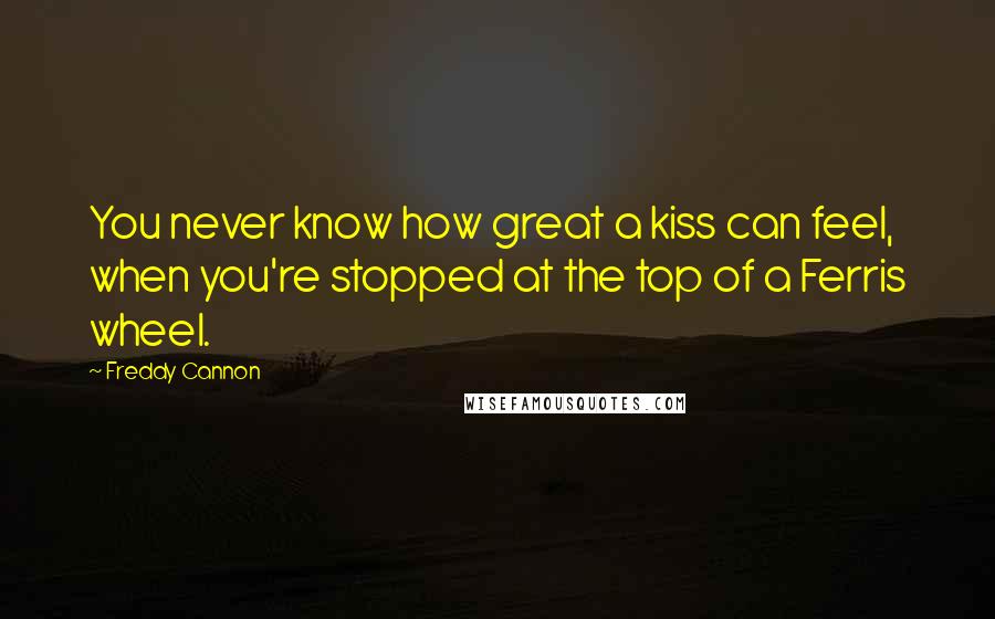 Freddy Cannon Quotes: You never know how great a kiss can feel, when you're stopped at the top of a Ferris wheel.
