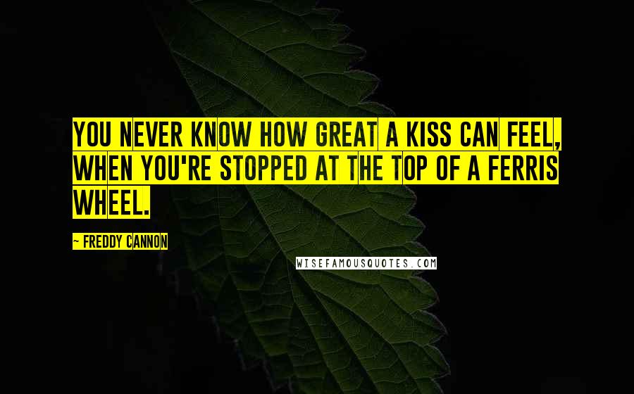 Freddy Cannon Quotes: You never know how great a kiss can feel, when you're stopped at the top of a Ferris wheel.