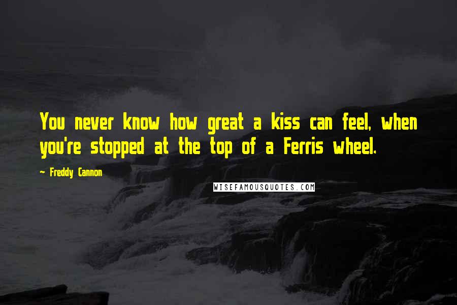 Freddy Cannon Quotes: You never know how great a kiss can feel, when you're stopped at the top of a Ferris wheel.