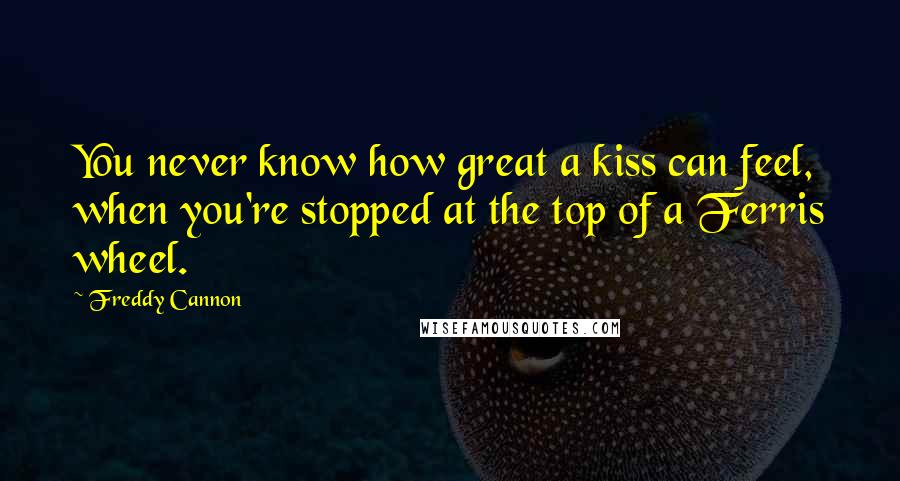 Freddy Cannon Quotes: You never know how great a kiss can feel, when you're stopped at the top of a Ferris wheel.